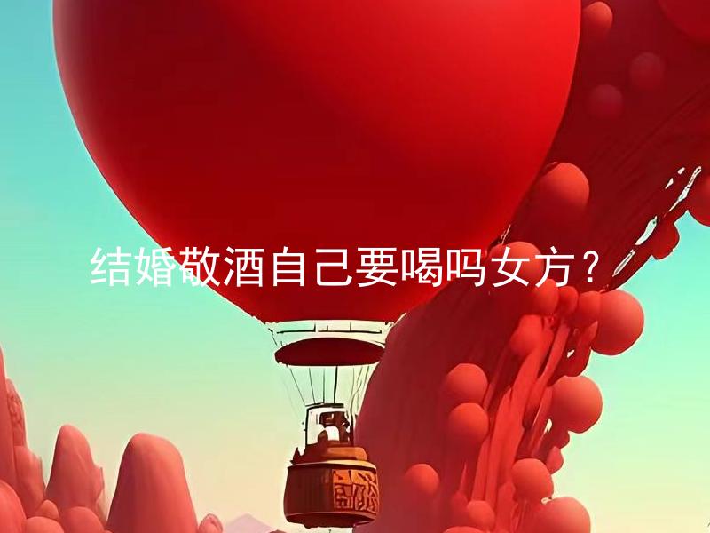 结婚敬酒自己要喝吗女方？ 女方在结婚敬酒仪式上自己要喝酒吗？