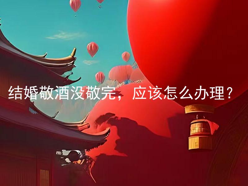 结婚敬酒没敬完，应该怎么办理？ 婚宴上结婚敬酒没敬完，如何妥善处理？