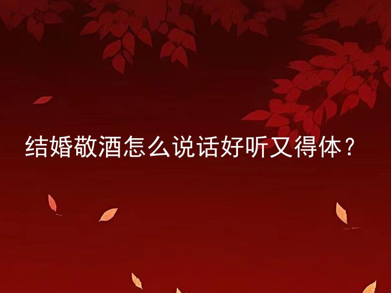 结婚敬酒怎么说话好听又得体？ 结婚敬酒怎样说话才能既优雅又得体？