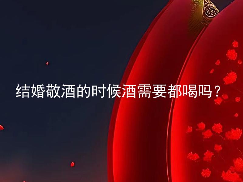 结婚敬酒的时候酒需要都喝吗？ 婚礼当天敬酒时是否需要全部喝完酒品？