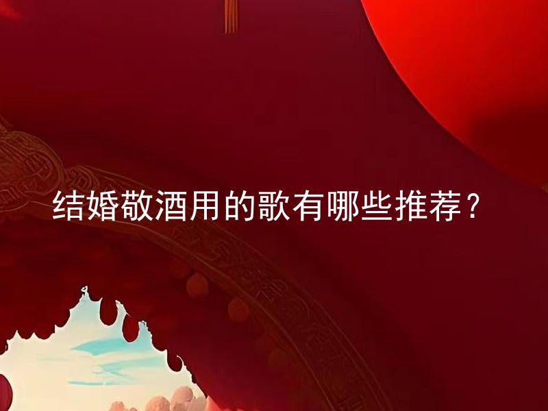结婚敬酒用的歌有哪些推荐？ 结婚敬酒用的歌有哪些经典推荐？