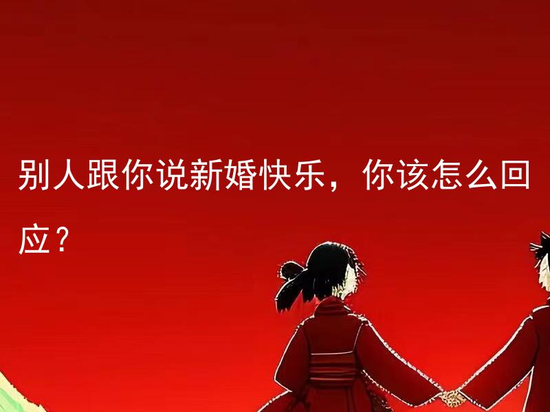 别人跟你说新婚快乐，你该怎么回应？ 结婚庆典专家告诉你，别人跟你说新婚快乐，你该怎么回应，如何以一个有意义完整疑问形式回答？