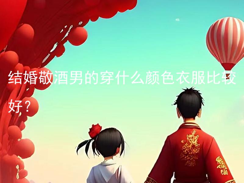 结婚敬酒男的穿什么颜色衣服比较好？ 结婚敬酒男的穿什么颜色衣服更显风度？