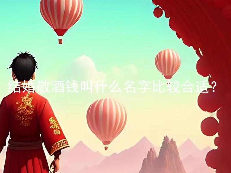 结婚敬酒钱叫什么名字比较合适？ 结婚敬酒钱有哪些常用的名字？