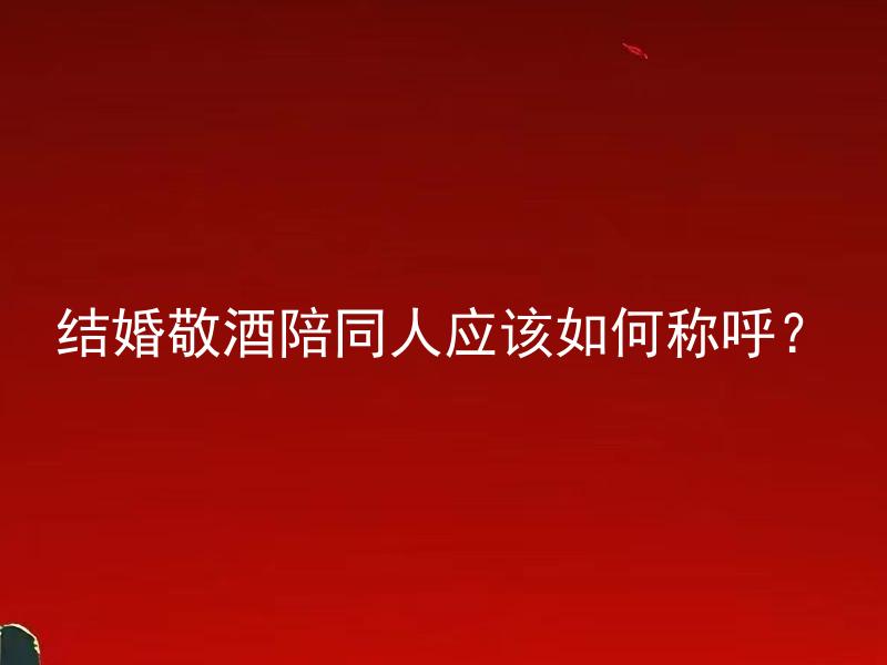 结婚敬酒陪同人应该如何称呼？ 结婚敬酒陪同人应该如何分工？