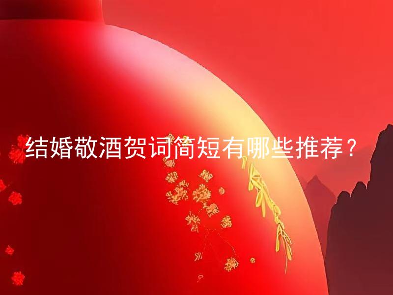 结婚敬酒贺词简短有哪些推荐？ 结婚敬酒贺词简短有哪些推荐？如何选择适合自己的结婚敬酒贺词？