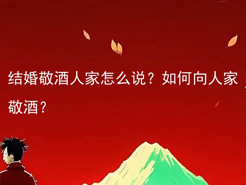 结婚敬酒人家怎么说？如何向人家敬酒？ 结婚敬酒人家怎么说？巧妙地表达结婚敬酒人家的关键应禁止是什么？