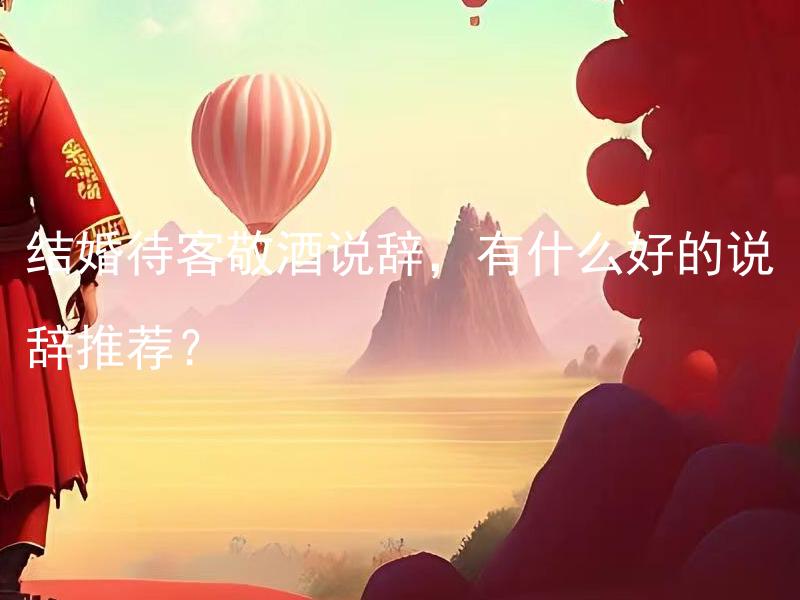 结婚待客敬酒说辞，有什么好的说辞推荐？