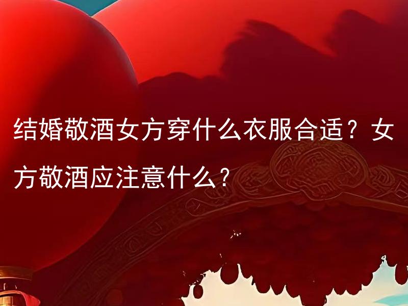 结婚敬酒女方穿什么衣服合适？女方敬酒应注意什么？
