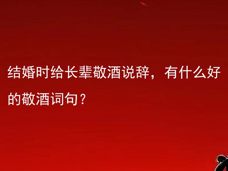 结婚时给长辈敬酒说辞，有什么好的敬酒词句？ 结婚时给长辈敬酒说辞，有没有一些经典而有创意的敬酒词句？