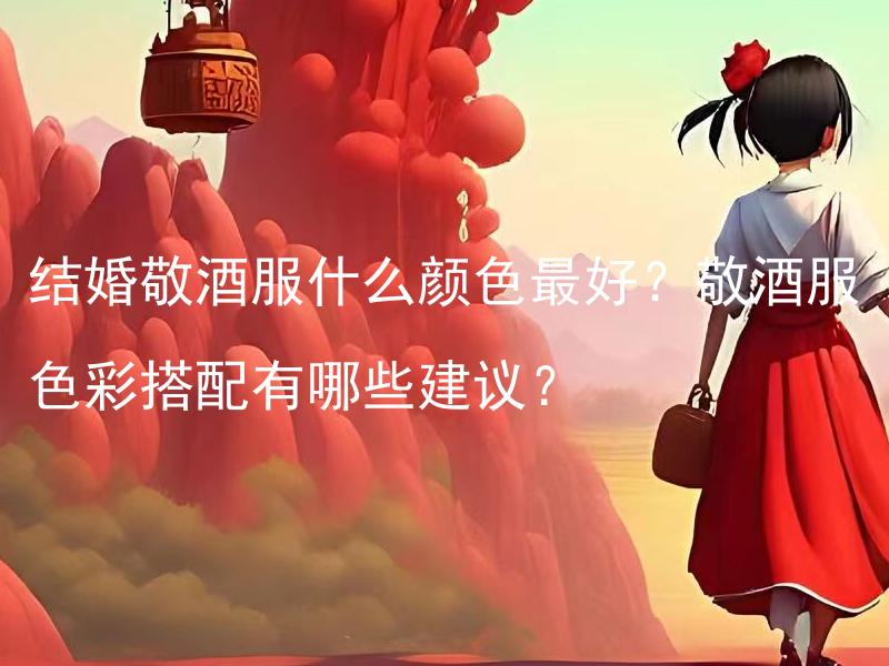 结婚敬酒服什么颜色最好？敬酒服色彩搭配有哪些建议？ 结婚敬酒服什么颜色最能展现庄重喜庆？
敬酒服色彩搭配有哪些合理的建议？
