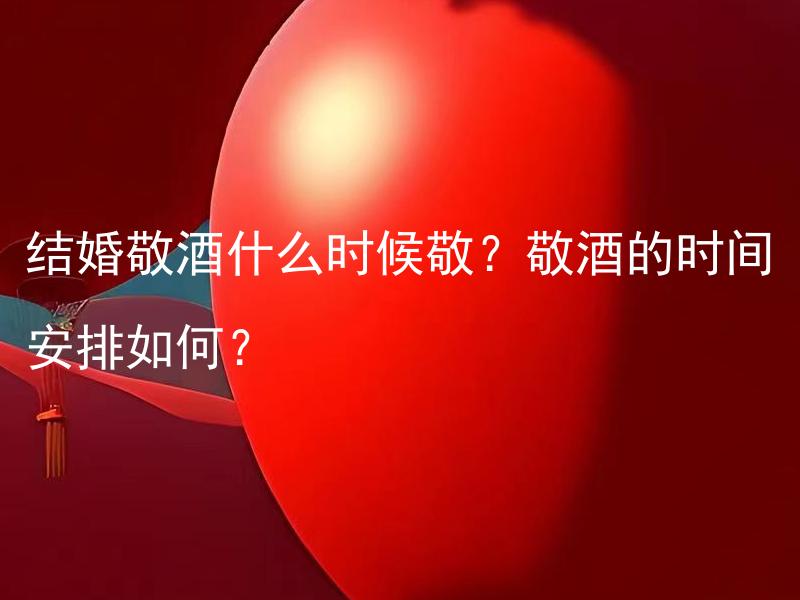 结婚敬酒什么时候敬？敬酒的时间安排如何？ 结婚敬酒的时间应该如何安排？拓展后：敬酒的时间应该根据何种因素来确定？