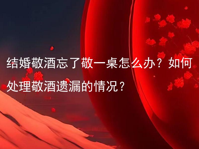 结婚敬酒忘了敬一桌怎么办？如何处理敬酒遗漏的情况？ 如何应对婚庆中忘记给特定桌敬酒的情况？