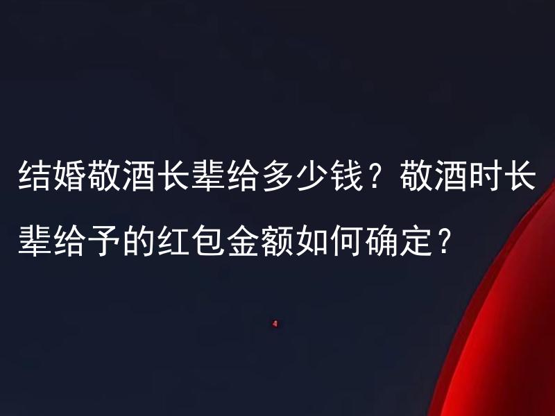 结婚敬酒长辈给多少钱？敬酒时长辈给予的红包金额如何确定？ 结婚敬酒长辈给多少钱是根据什么原则来确定的？