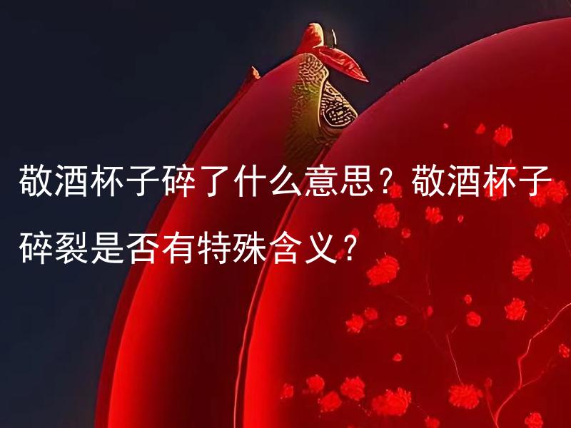 敬酒杯子碎了什么意思？敬酒杯子碎裂是否有特殊含义？ 敬酒杯子碎了会给新婚夫妇带来什么不祥之兆？