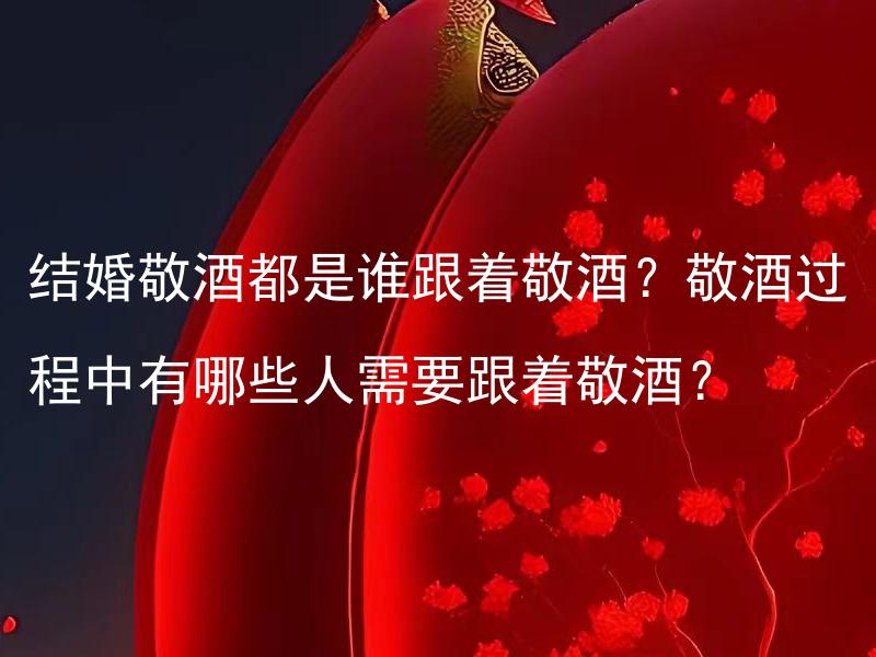 结婚敬酒都是谁跟着敬酒？敬酒过程中有哪些人需要跟着敬酒？ 结婚敬酒都是谁跟着敬酒？敬酒过程中有哪些人需要跟着敬酒？婚礼中敬酒的顺序和标准是如何规定的？