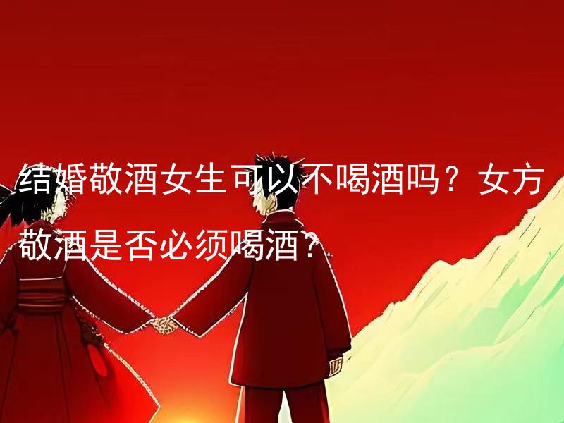 结婚敬酒女生可以不喝酒吗？女方敬酒是否必须喝酒？ 新郎新娘的结婚敬酒环节中，女生可以选择不喝酒吗？女方的敬酒仪式是否一定要喝酒？