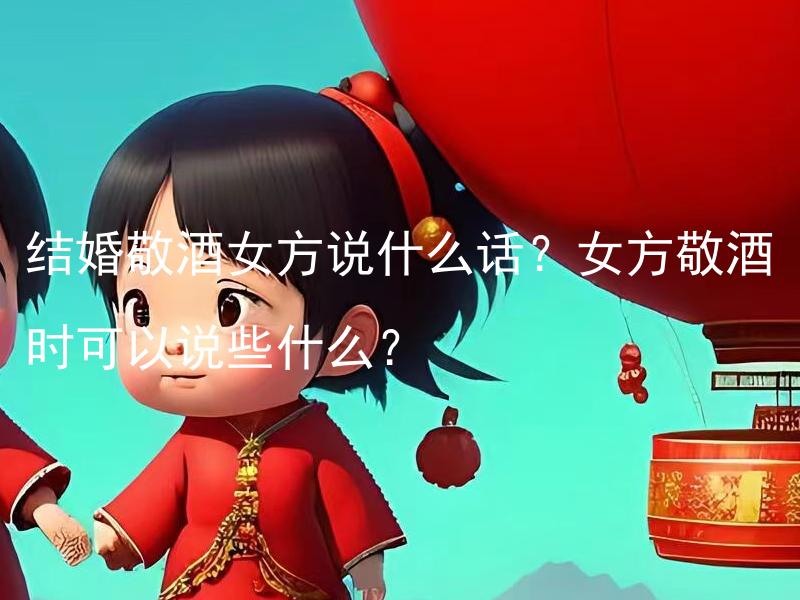 结婚敬酒女方说什么话？女方敬酒时可以说些什么？ 女方敬酒时可以说些什么以表示对新婚的祝福和祝愿？