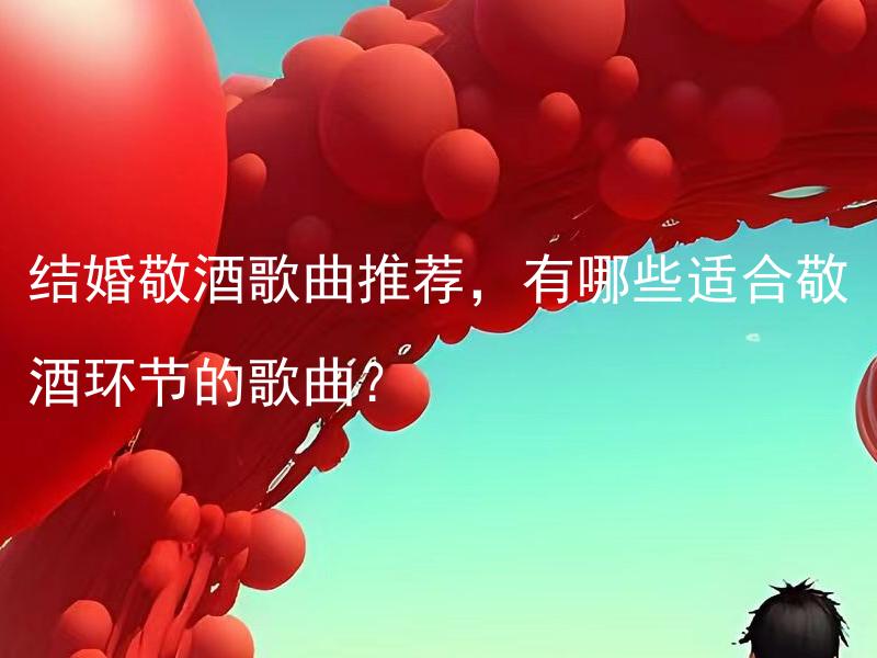 结婚敬酒歌曲推荐，有哪些适合敬酒环节的歌曲？ 结婚敬酒歌曲推荐：有哪些适合敬酒环节的高度热门流行歌曲？