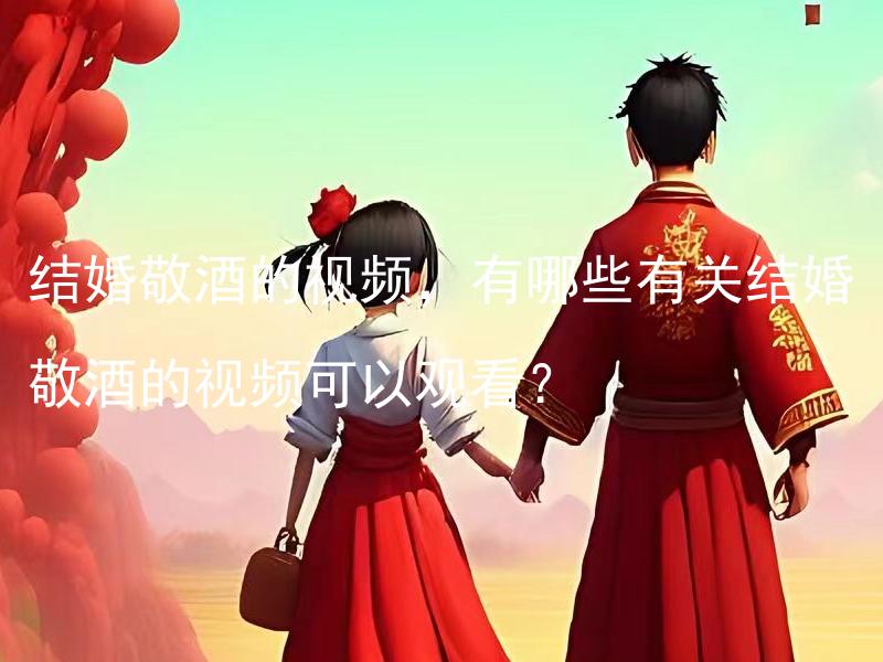 结婚敬酒的视频，有哪些有关结婚敬酒的视频可以观看？ 结婚敬酒的视频，有哪些有关结婚敬酒的视频可以观看？