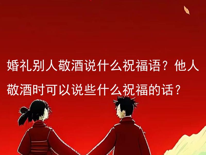 婚礼别人敬酒说什么祝福语？他人敬酒时可以说些什么祝福的话？ 婚礼别人敬酒说什么祝福语？如何在婚礼上祝福新人并传递祝福？