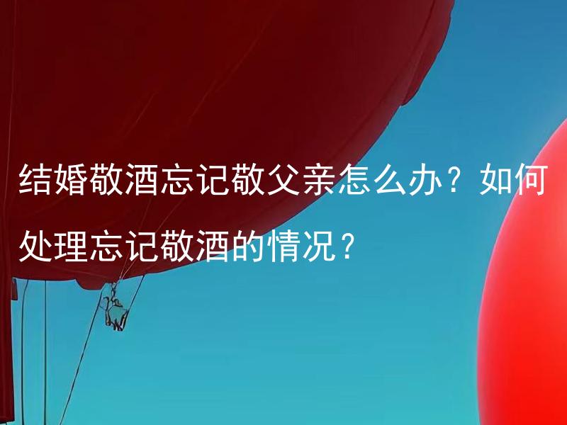 结婚敬酒忘记敬父亲怎么办？如何处理忘记敬酒的情况？ 结婚敬酒忘记敬父亲怎么办？如何处理忘记敬酒的情况？忘记在婚礼上敬酒给父亲，该如何弥补失礼之情？