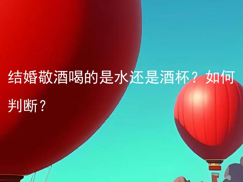 结婚敬酒喝的是水还是酒杯？如何判断？ 结婚敬酒喝的是水还是酒杯？如何根据场合来判断？