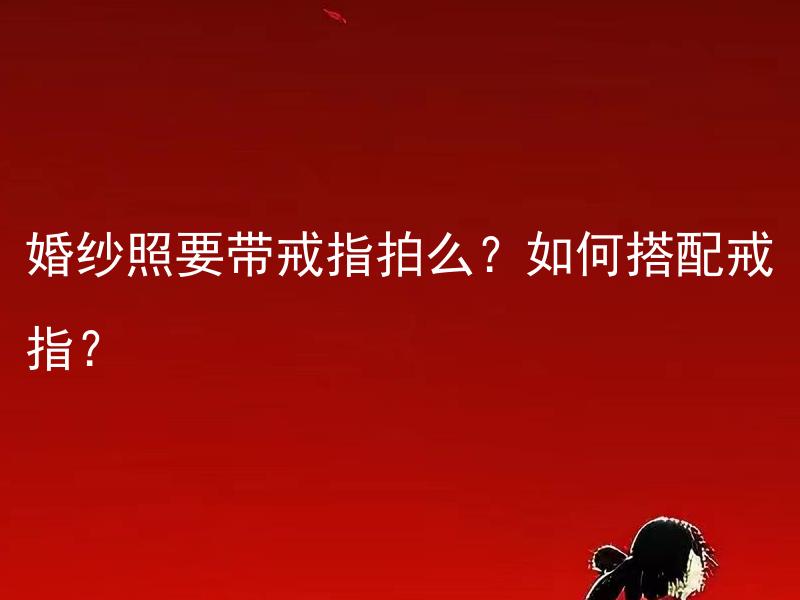 婚纱照要带戒指拍么？如何搭配戒指？ 婚纱照要带戒指拍有什么讲究吗？如何搭配戒指使照片更美观？