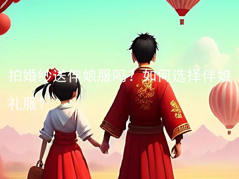 拍婚纱送伴娘服吗？如何选择伴娘礼服？ 如何选择伴娘礼服，并在拍婚纱照时让其与婚纱相配？