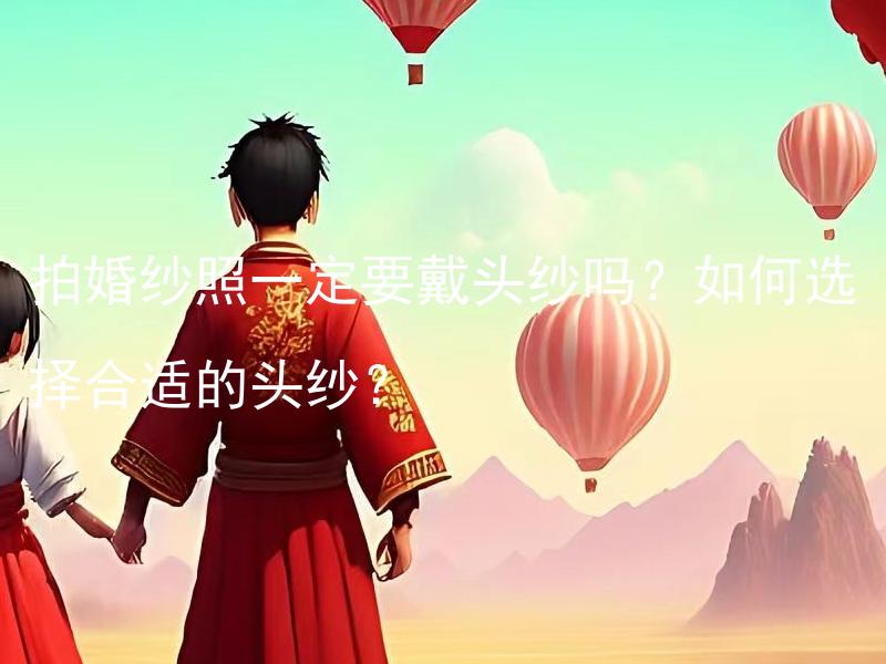 拍婚纱照一定要戴头纱吗？如何选择合适的头纱？