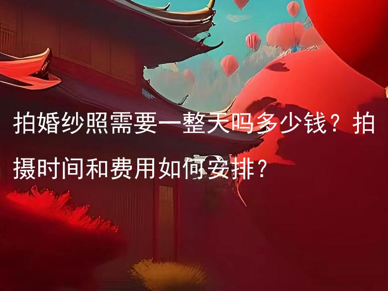 拍婚纱照需要一整天吗多少钱？拍摄时间和费用如何安排？