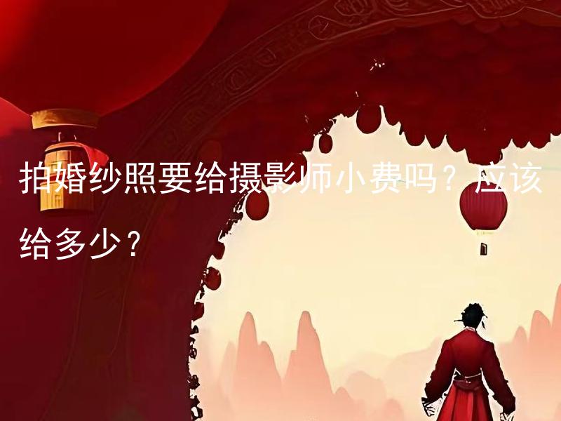 拍婚纱照要给摄影师小费吗？应该给多少？ 拍婚纱照要给摄影师小费吗？给小费的标准有哪些？