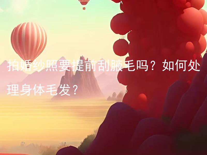 拍婚纱照要提前刮腋毛吗？如何处理身体毛发？ 如何在拍婚纱照前有效处理身体毛发？
拍婚纱照时应该如何刮腋毛？
结婚庆典专家的建议：如何正确处理身体毛发以备拍婚纱照需要？
拍婚纱照需要提前刮腋毛吗？如何处理身体其他部位的毛发？
结婚庆典专家揭秘：拍婚纱照之前是否需要刮腋毛？如何处理其他身体毛发？
在婚纱照中，是否需要提前处理身体毛发？如何最佳保养和优化效果？
专家答疑：拍婚纱照前是否需要刮腋毛？怎样处理身体上的其他毛发？