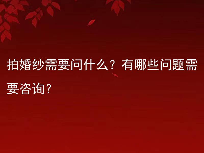 拍婚纱需要问什么？有哪些问题需要咨询？ 拍婚纱需要问什么？拍摄时需要注意什么？