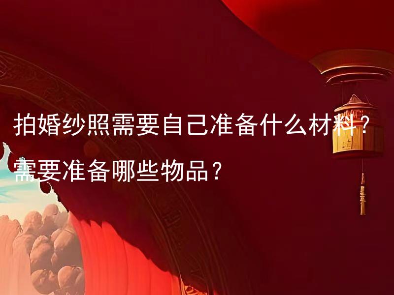 拍婚纱照需要自己准备什么材料？需要准备哪些物品？