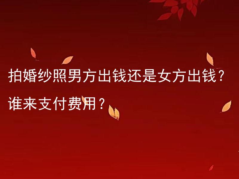 拍婚纱照男方出钱还是女方出钱？谁来支付费用？ 婚纱照费用应由男方还是女方支付？