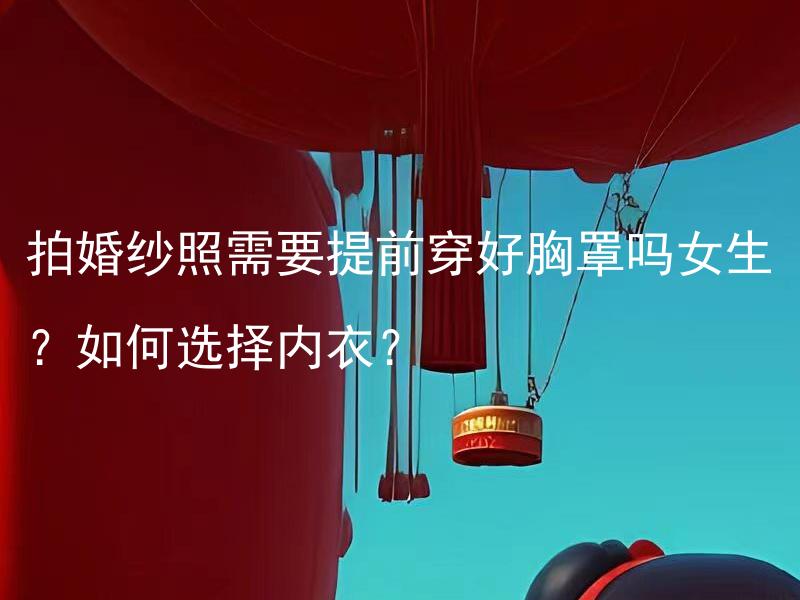 拍婚纱照需要提前穿好胸罩吗女生？如何选择内衣？ 拍婚纱照需要提前穿好胸罩吗女生？拍婚纱照为什么需要注意穿戴合适的胸罩？