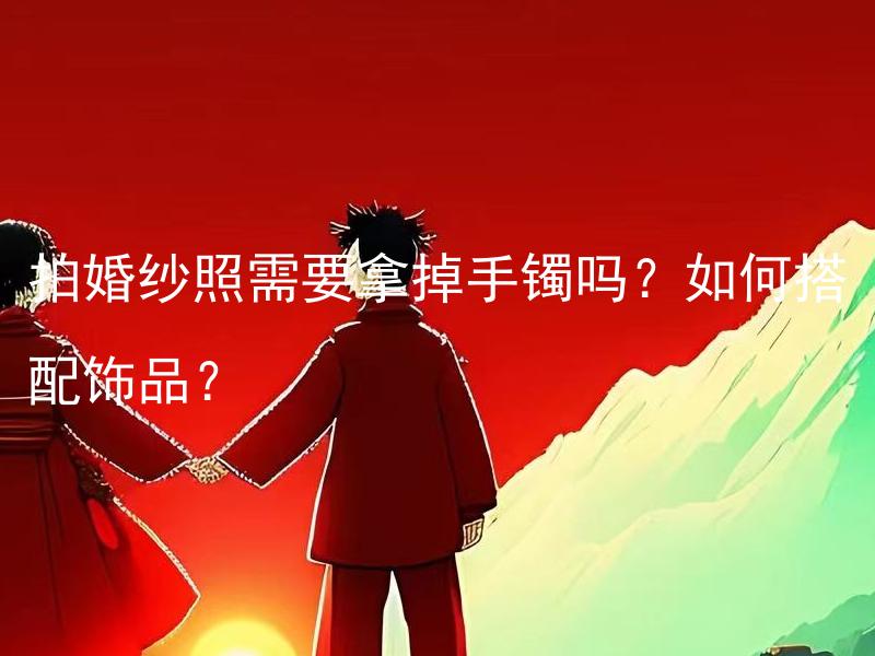拍婚纱照需要拿掉手镯吗？如何搭配饰品？ 新娘拍婚纱照时能佩戴手镯吗？如何合理搭配婚纱饰品？