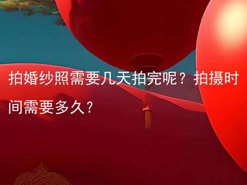 拍婚纱照需要几天拍完呢？拍摄时间需要多久？ 留学生在中国举办婚礼需要准备哪些材料呢？