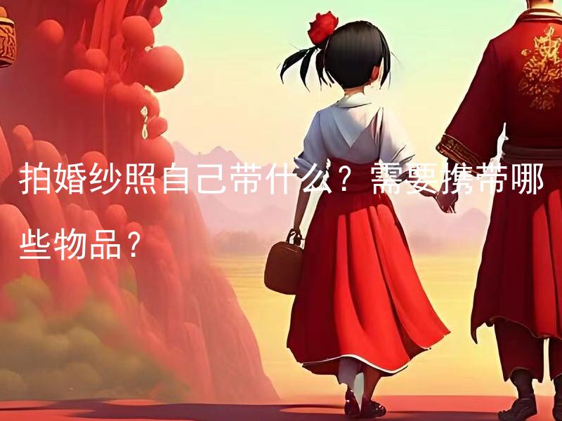 拍婚纱照自己带什么？需要携带哪些物品？ 在拍婚纱照时，要自己带哪些必备物品？