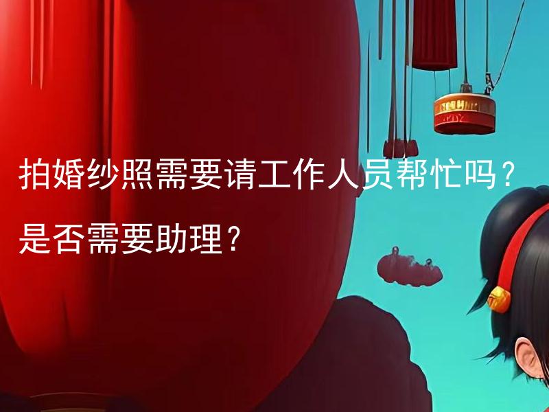 拍婚纱照需要请工作人员帮忙吗？是否需要助理？ 拍婚纱照是需要请摄影助理吗？