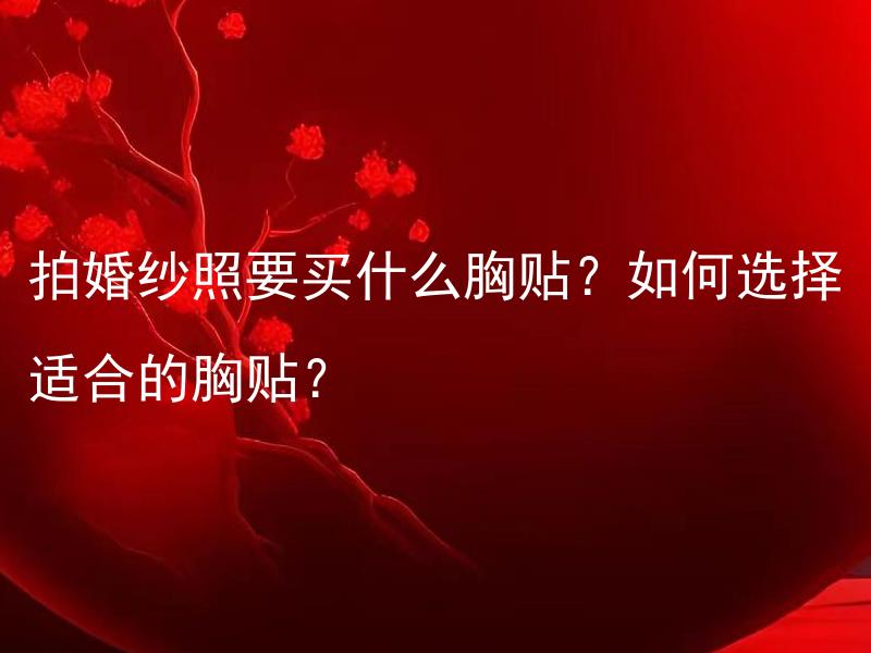 拍婚纱照要买什么胸贴？如何选择适合的胸贴？ 如何选择适合自己的婚纱照胸贴？
