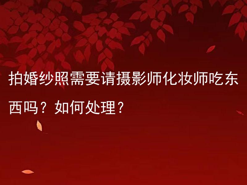 拍婚纱照需要请摄影师化妆师吃东西吗？如何处理？ 拍婚纱照需要请摄影师和化妆师吃午餐吗？如何安排？