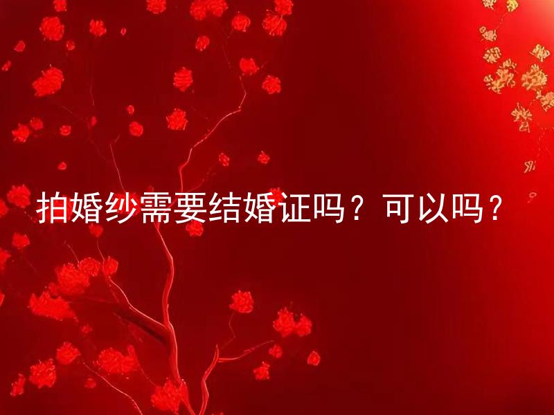 拍婚纱需要结婚证吗？可以吗？ 没结婚证可以拍婚纱照吗？