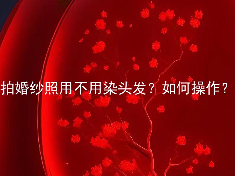 拍婚纱照用不用染头发？如何操作？ 拍婚纱照是否需要染头发？如何正确操作？