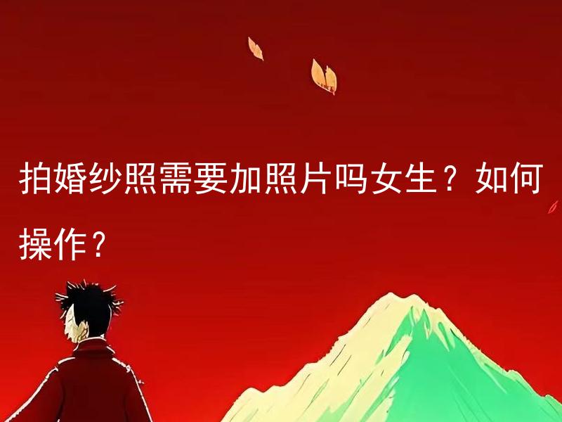 拍婚纱照需要加照片吗女生？如何操作？ 谁是最适合在婚纱照中添加照片的女生？如何正确操作本次拍摄？