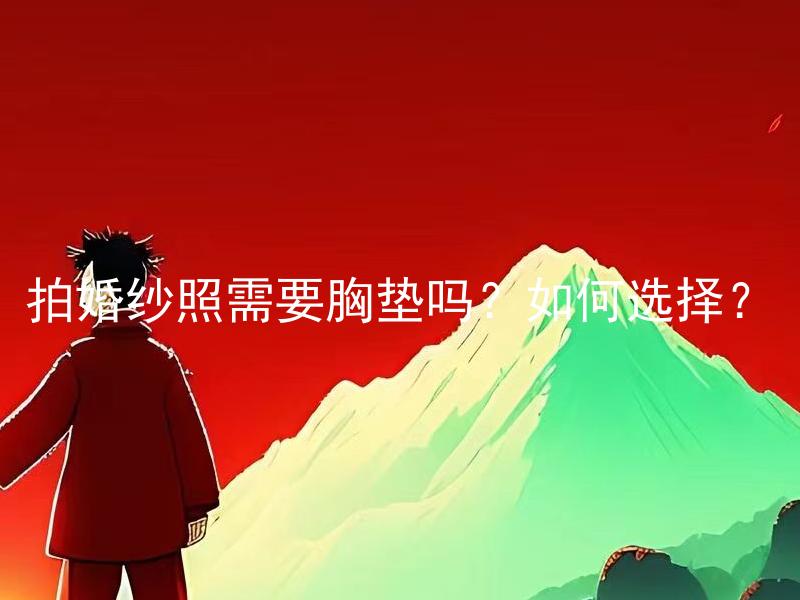 拍婚纱照需要胸垫吗？如何选择？ 拍婚纱照需要胸垫吗？如何选择最适合的胸垫款式？