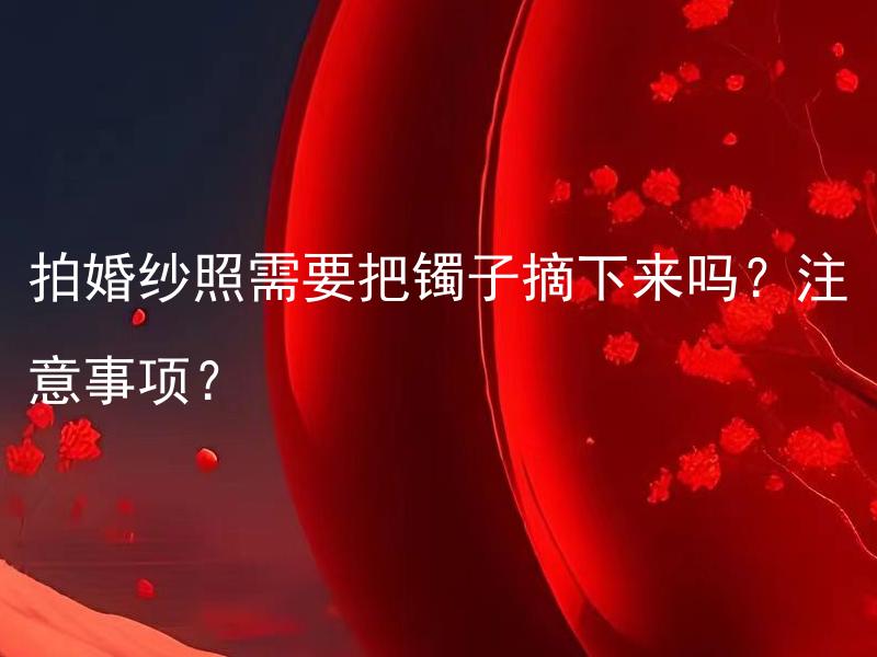 拍婚纱照需要把镯子摘下来吗？注意事项？