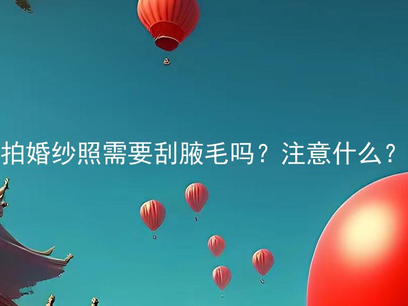 拍婚纱照需要刮腋毛吗？注意什么？ 拍婚纱照，刮腋毛是必须的吗？如何注意腋毛的处理？