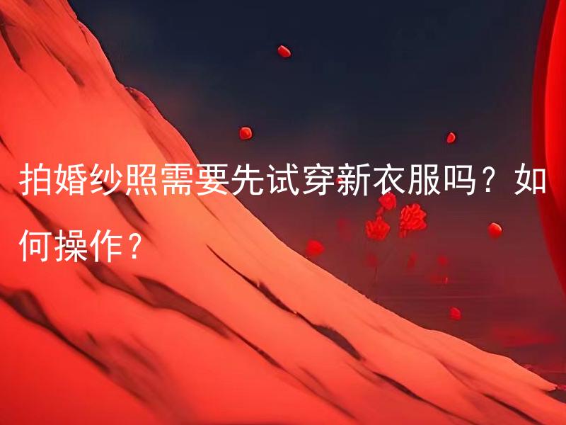 拍婚纱照需要先试穿新衣服吗？如何操作？ 拍婚纱照前需要提前试穿新衣服吗？如何确定最适合的婚纱尺码？